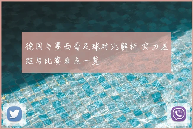 德国与墨西哥足球对比解析 实力差距与比赛看点一览