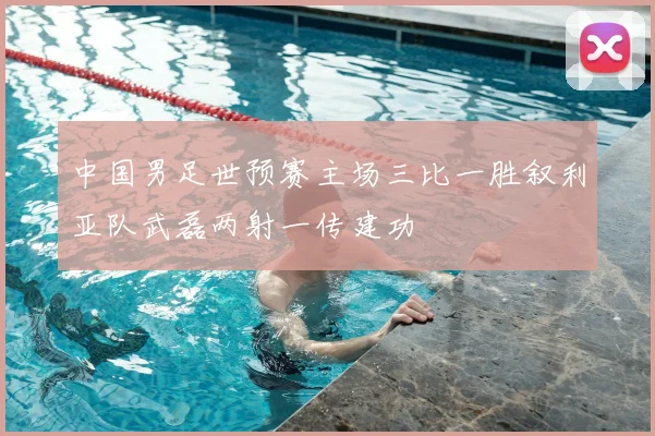 中国男足世预赛主场三比一胜叙利亚队武磊两射一传建功