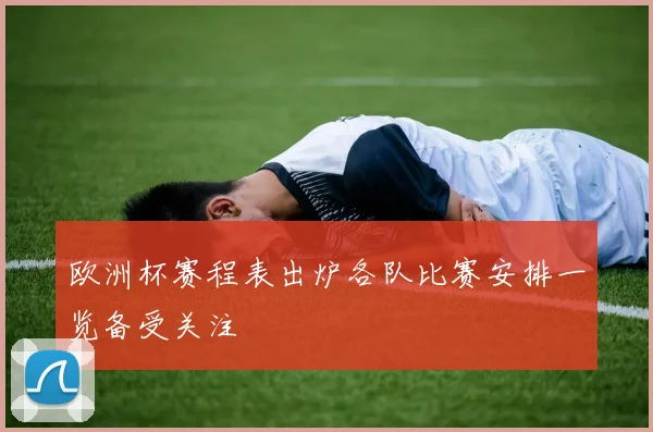 欧洲杯赛程表出炉各队比赛安排一览备受关注