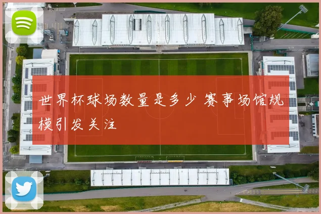 世界杯球场数量是多少 赛事场馆规模引发关注