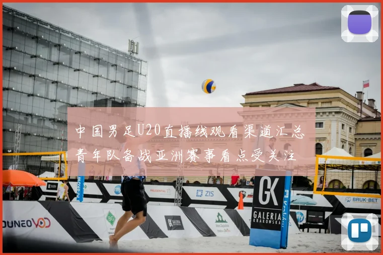 中国男足U20直播线观看渠道汇总 青年队备战亚洲赛事看点受关注