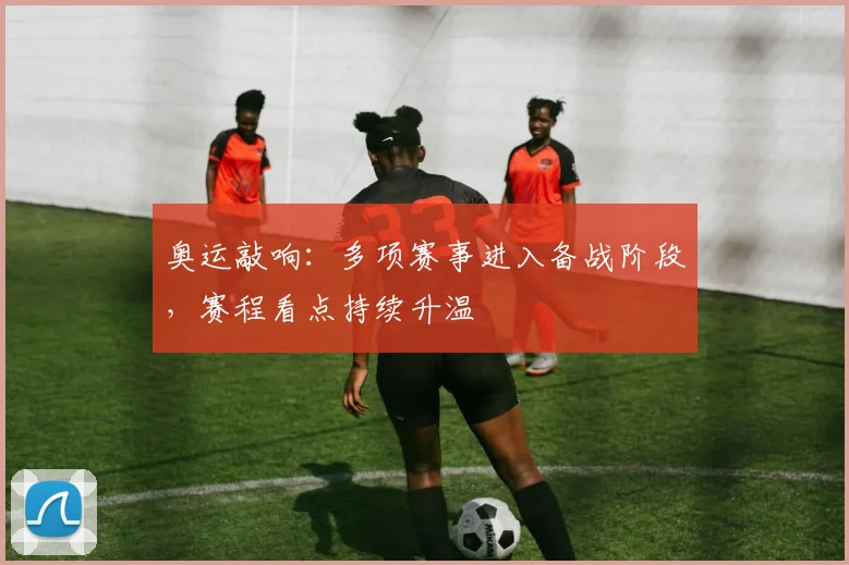奥运敲响:多项赛事进入备战阶段,赛程看点持续升温