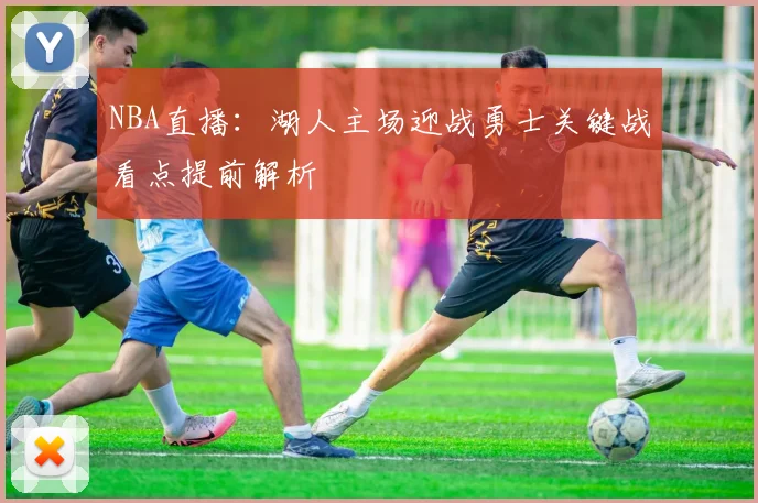 NBA直播：湖人主场迎战勇士关键战看点提前解析