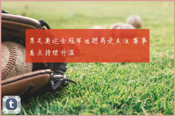 男足奥运会冠军话题再受关注 赛事看点持续升温