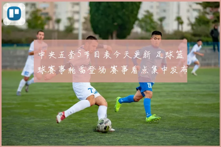 中央五套5节目表今天更新 足球篮球赛事轮番登场 赛事看点集中发布