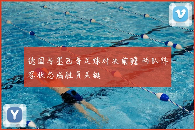 德国与墨西哥足球对决前瞻 两队阵容状态成胜负关键