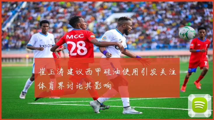 崔玉涛建议西甲硅油使用引发关注体育界讨论其影响