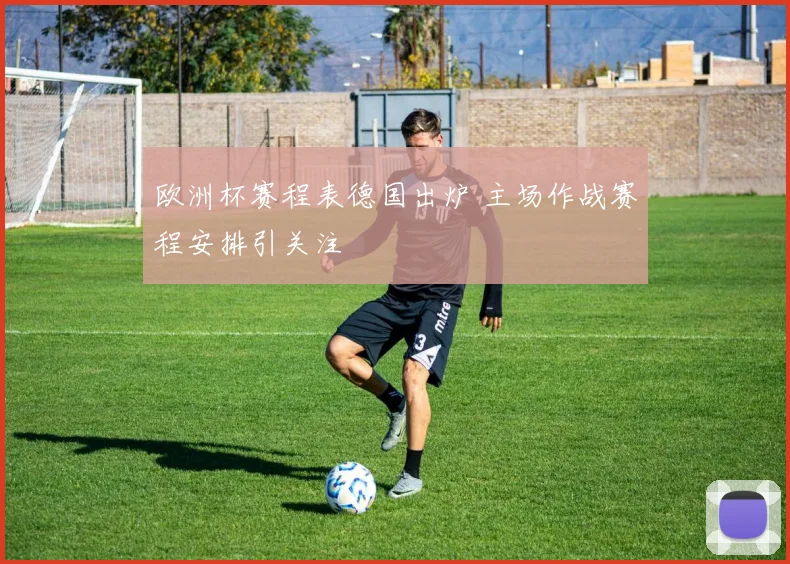 欧洲杯赛程表德国出炉 主场作战赛程安排引关注