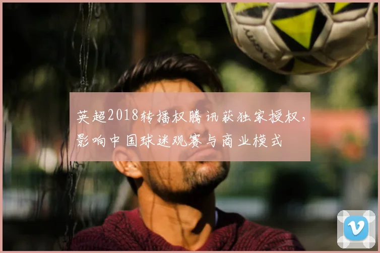 英超2018转播权腾讯获独家授权,影响中国球迷观赛与商业模式