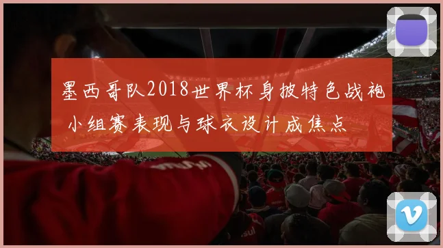 墨西哥队2018世界杯身披特色战袍 小组赛表现与球衣设计成焦点