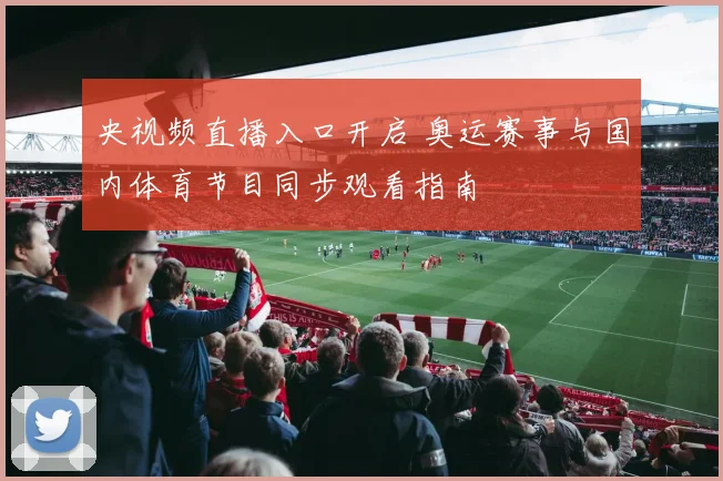 央视频直播入口开启 奥运赛事与国内体育节目同步观看指南