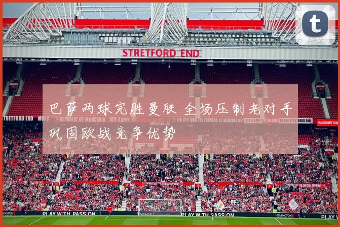 巴萨两球完胜曼联 全场压制老对手巩固欧战竞争优势