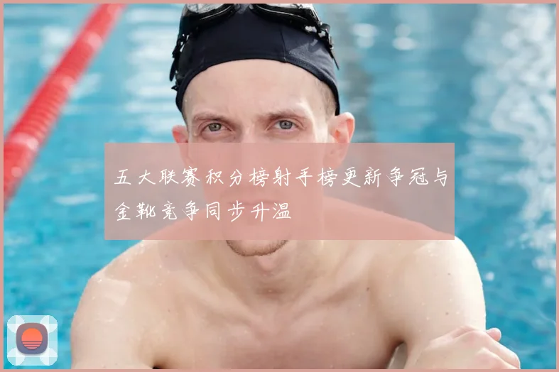 五大联赛积分榜射手榜更新争冠与金靴竞争同步升温