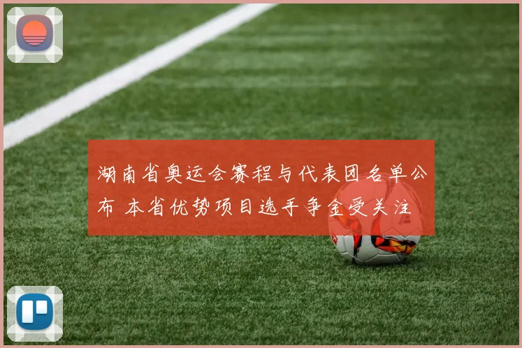 湖南省奥运会赛程与代表团名单公布 本省优势项目选手争金受关注