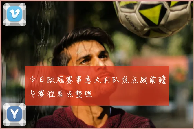今日欧冠赛事意大利队焦点战前瞻与赛程看点整理