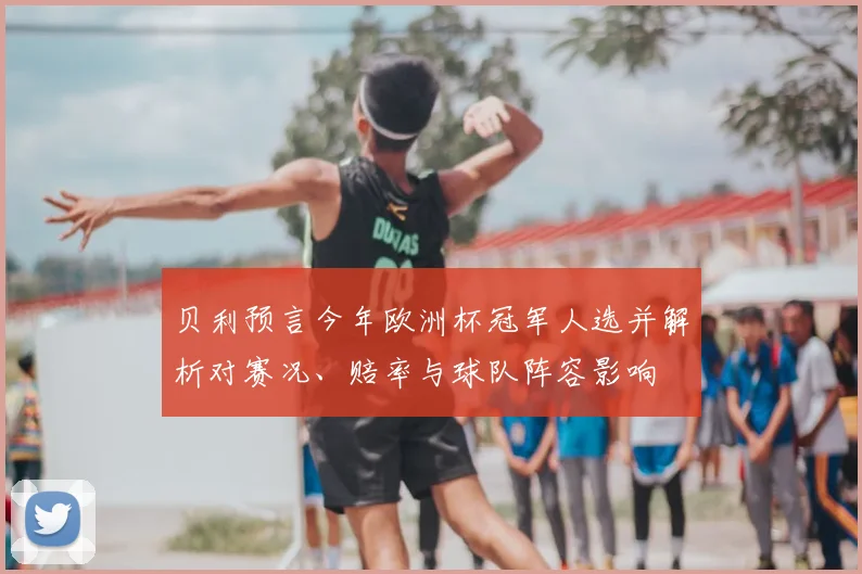 贝利预言今年欧洲杯冠军人选并解析对赛况、赔率与球队阵容影响