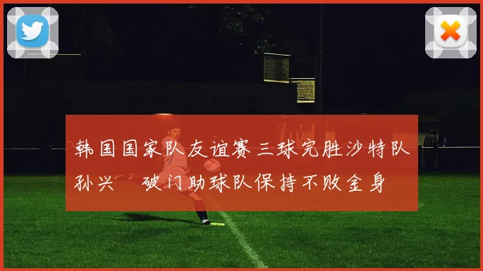韩国国家队友谊赛三球完胜沙特队孙兴慜破门助球队保持不败金身