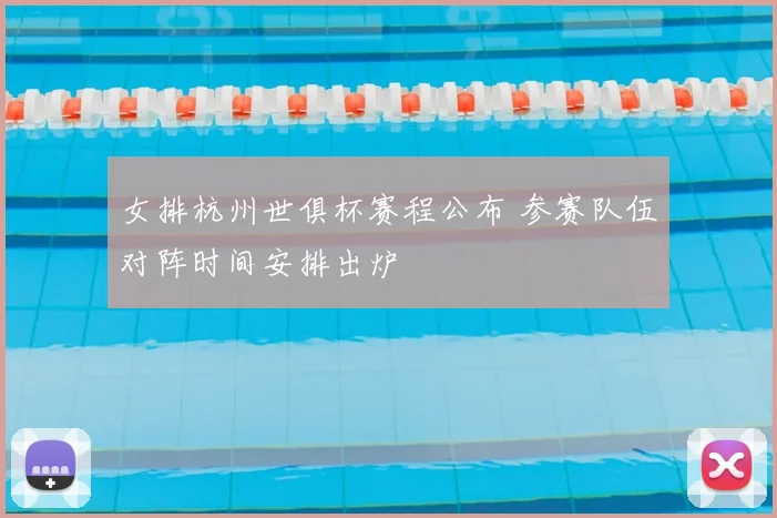 女排杭州世俱杯赛程公布 参赛队伍对阵时间安排出炉