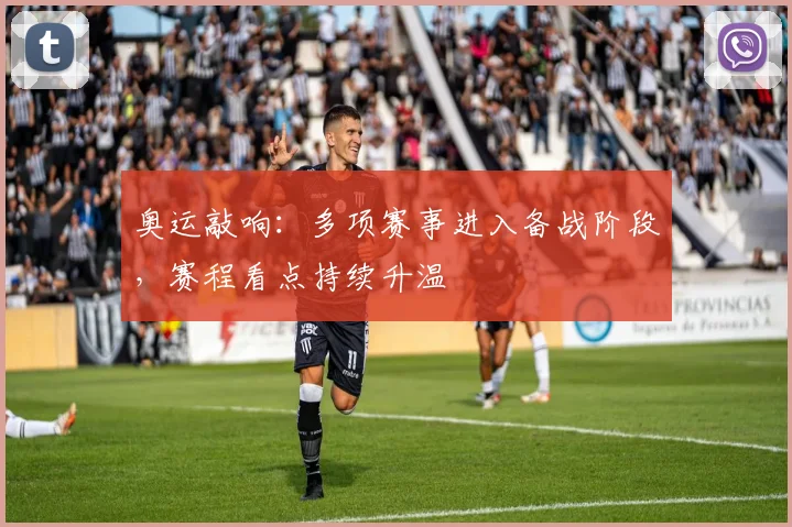 奥运敲响：多项赛事进入备战阶段，赛程看点持续升温