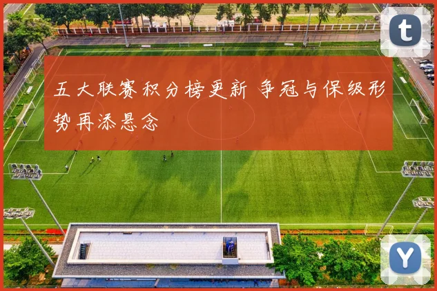 五大联赛积分榜更新 争冠与保级形势再添悬念