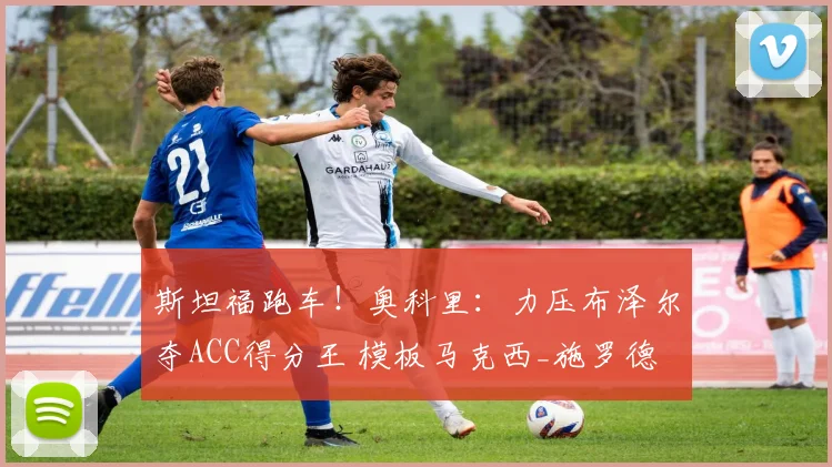 斯坦福跑车！奥科里：力压布泽尔夺ACC得分王 模板马克西_施罗德
