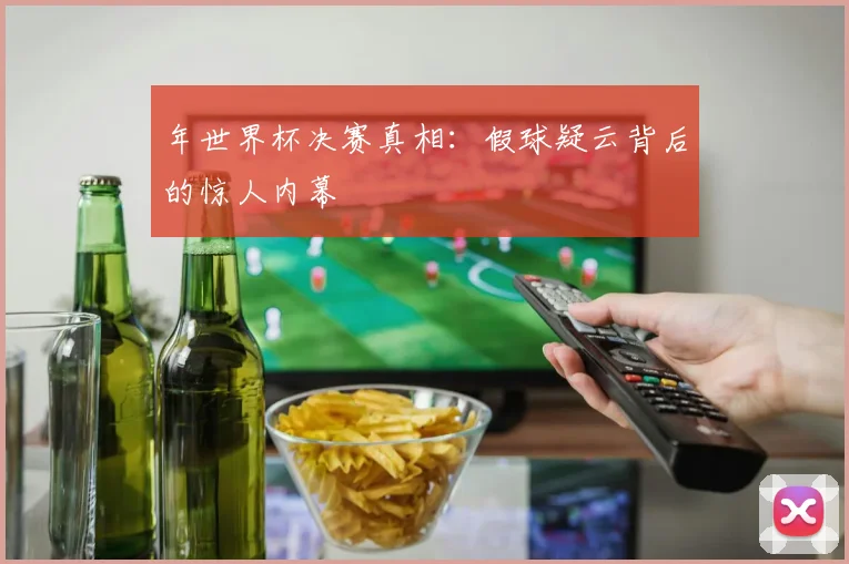 年世界杯决赛真相：假球疑云背后的惊人内幕