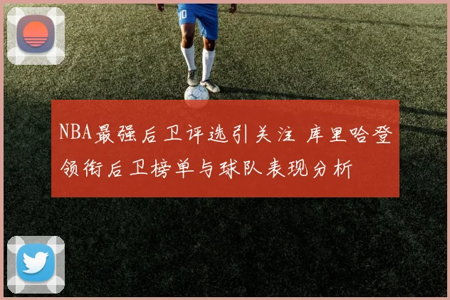 NBA最强后卫评选引关注 库里哈登领衔后卫榜单与球队表现分析