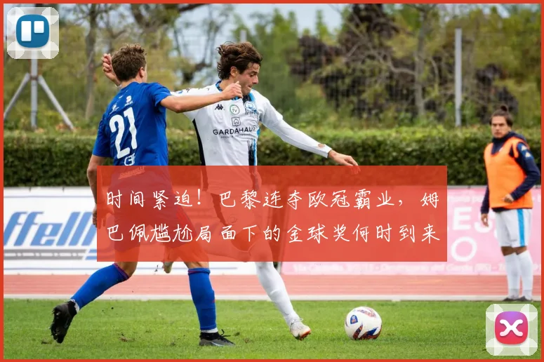 时间紧迫！巴黎连夺欧冠霸业，姆巴佩尴尬局面下的金球奖何时到来？_皇马_荣誉_世界