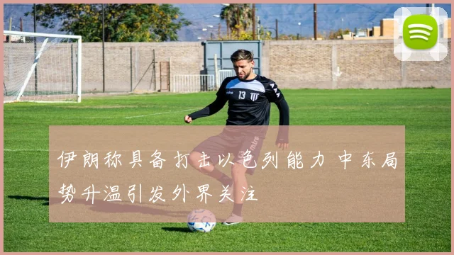 伊朗称具备打击以色列能力 中东局势升温引发外界关注