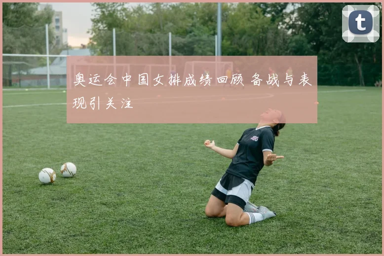 奥运会中国女排成绩回顾 备战与表现引关注